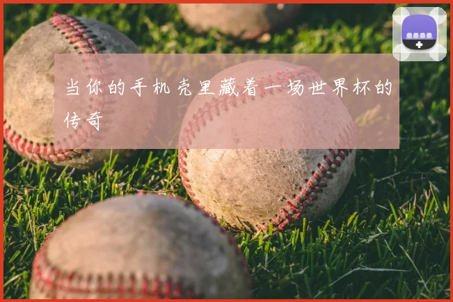 当你的手机壳里藏着一场世界杯的传奇