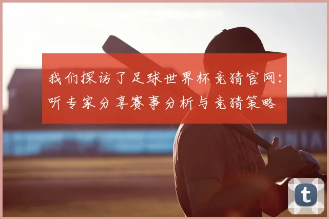 我们探访了足球世界杯竞猜官网：听专家分享赛事分析与竞猜策略