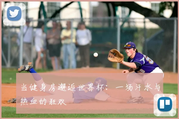当健身房邂逅世界杯：一场汗水与热血的狂欢