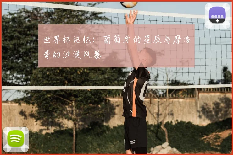 世界杯记忆:葡萄牙的星辰与摩洛哥的沙漠风暴