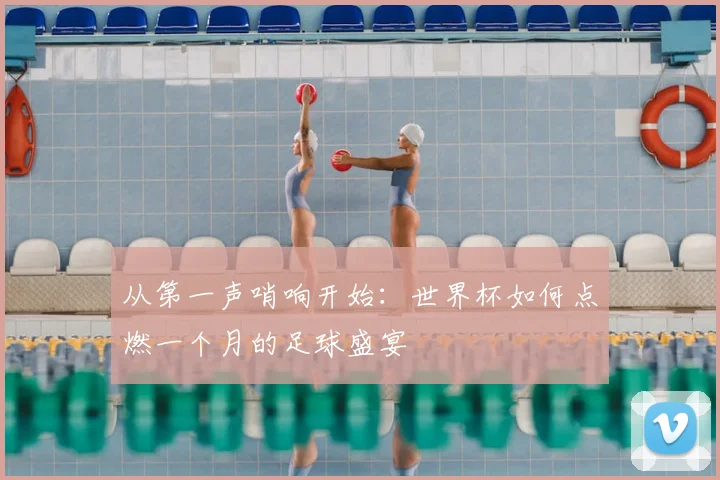从第一声哨响开始：世界杯如何点燃一个月的足球盛宴