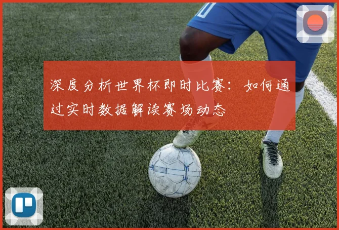 深度分析世界杯即时比赛：如何通过实时数据解读赛场动态