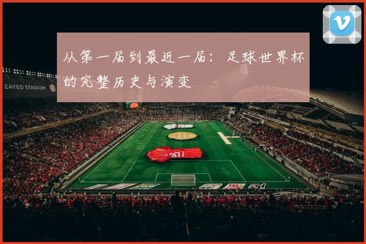 从第一届到最近一届：足球世界杯的完整历史与演变
