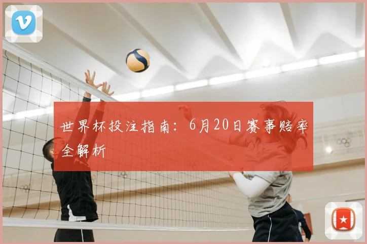 世界杯投注指南：6月20日赛事赔率全解析