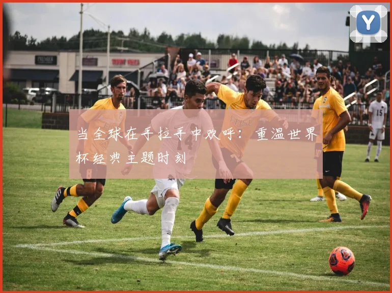 当全球在手拉手中欢呼：重温世界杯经典主题时刻