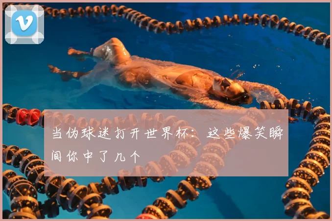 当伪球迷打开世界杯：这些爆笑瞬间你中了几个