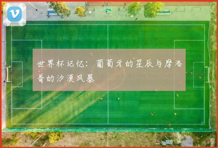 世界杯记忆:葡萄牙的星辰与摩洛哥的沙漠风暴